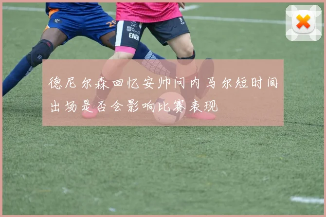 德尼尔森回忆安帅问内马尔短时间出场是否会影响比赛表现