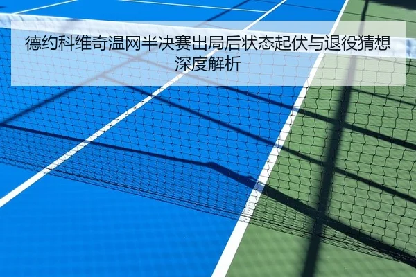 德约科维奇温网半决赛出局后状态起伏与退役猜想深度解析
