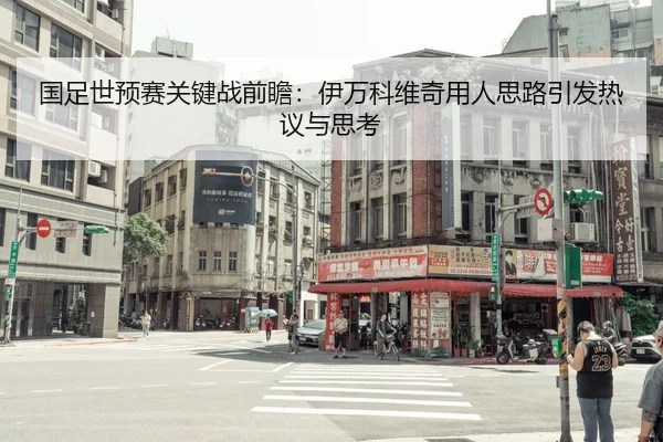 国足世预赛关键战前瞻：伊万科维奇用人思路引发热议与思考