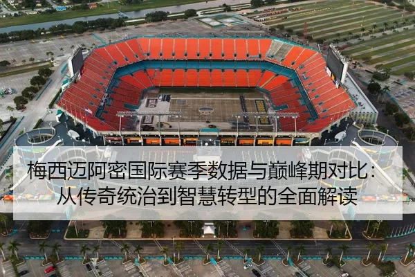 梅西迈阿密国际赛季数据与巅峰期对比：从传奇统治到智慧转型的全面解读